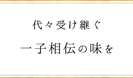 代々受け継ぐ一子相伝の味を