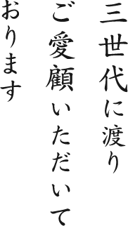 三世代に渡りご愛顧いただいております